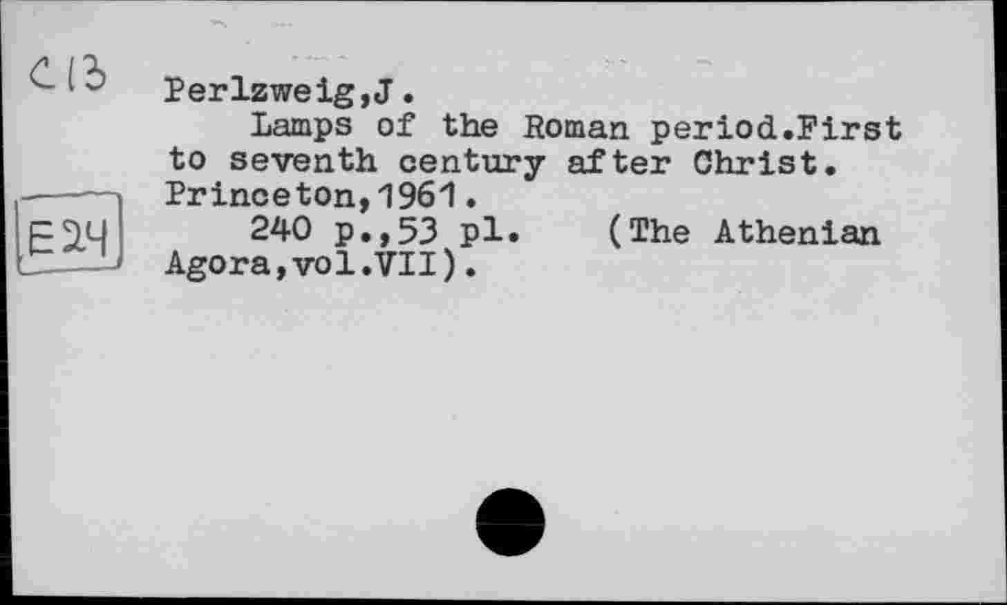 ﻿Cid
EM
Perlzweig,J.
Lamps of the Roman period.First to seventh century after Christ. Princeton,1961.
240 p.,53 pl. (The Athenian Agora,vol. VII).